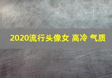 2020流行头像女 高冷 气质